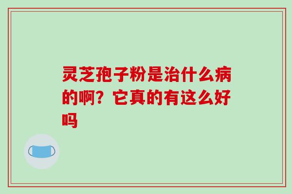 灵芝孢子粉是什么的啊？它真的有这么好吗