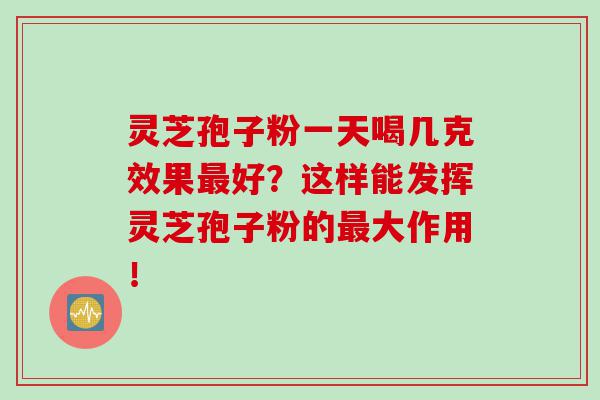 灵芝孢子粉一天喝几克效果最好？这样能发挥灵芝孢子粉的最大作用！
