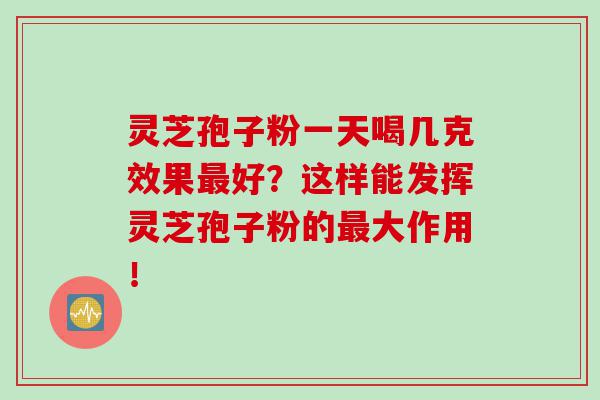 灵芝孢子粉一天喝几克效果好？这样能发挥灵芝孢子粉的大作用！