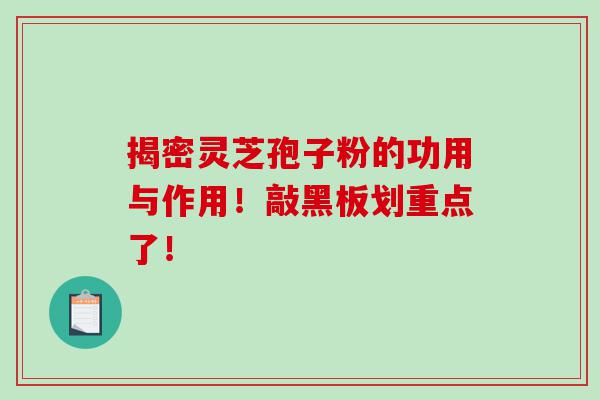 揭密灵芝孢子粉的功用与作用！敲黑板划重点了！