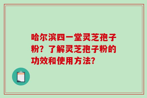 哈尔滨四一堂灵芝孢子粉？了解灵芝孢子粉的功效和使用方法？