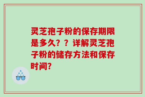 灵芝孢子粉的保存期限是多久？？详解灵芝孢子粉的储存方法和保存时间？