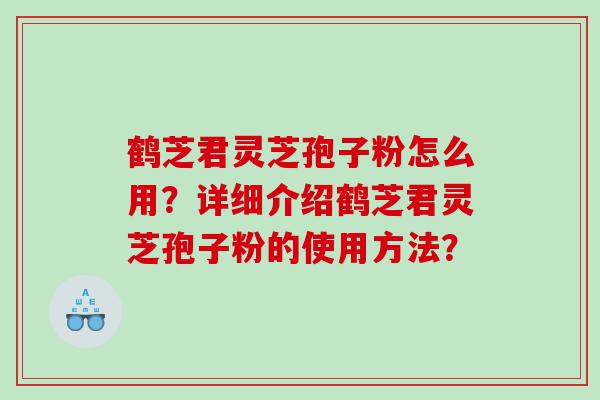 鹤芝君灵芝孢子粉怎么用？详细介绍鹤芝君灵芝孢子粉的使用方法？