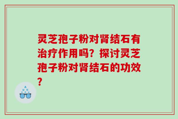 灵芝孢子粉对肾结石有治疗作用吗？探讨灵芝孢子粉对肾结石的功效？