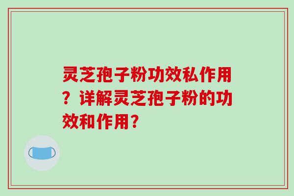 灵芝孢子粉功效私作用？详解灵芝孢子粉的功效和作用？