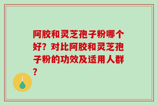 阿胶和灵芝孢子粉哪个好？对比阿胶和灵芝孢子粉的功效及适用人群？