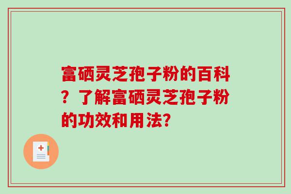 富硒灵芝孢子粉的百科？了解富硒灵芝孢子粉的功效和用法？