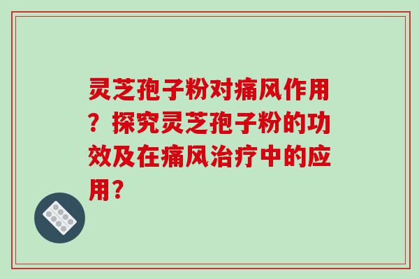 灵芝孢子粉对痛风作用？探究灵芝孢子粉的功效及在痛风治疗中的应用？