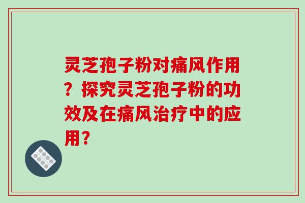 灵芝孢子粉对痛风作用？探究灵芝孢子粉的功效及在痛风中的应用？