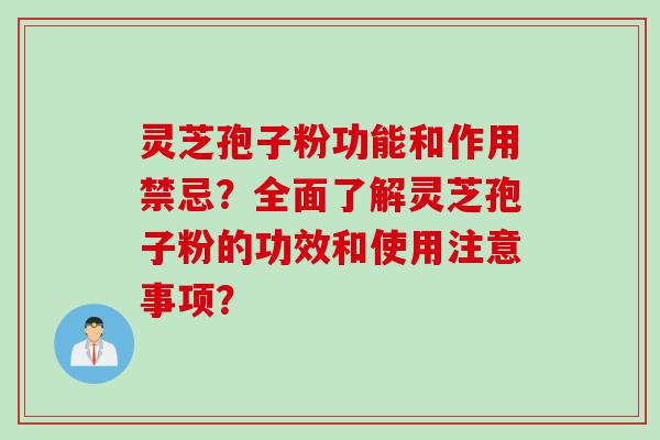 灵芝孢子粉功能和作用禁忌？全面了解灵芝孢子粉的功效和使用注意事项？