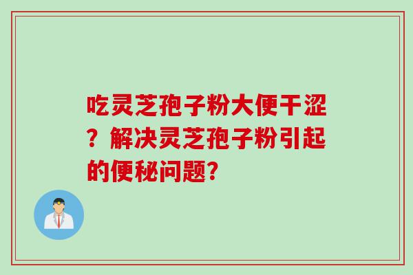 吃灵芝孢子粉大便干涩？解决灵芝孢子粉引起的问题？