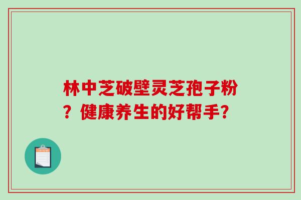 林中芝破壁灵芝孢子粉？健康养生的好帮手？