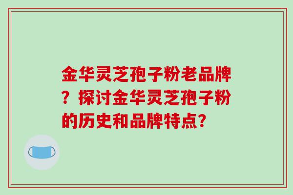 金华灵芝孢子粉老品牌？探讨金华灵芝孢子粉的历史和品牌特点？