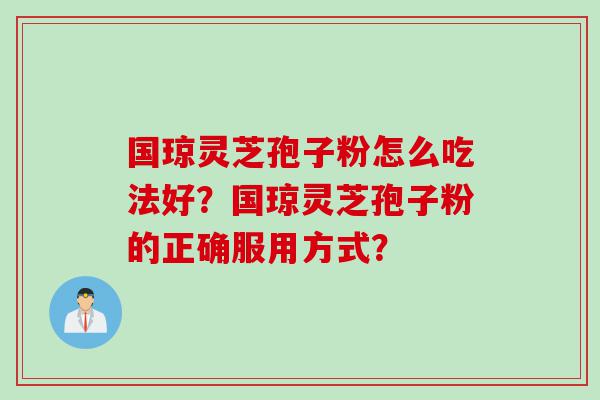 国琼灵芝孢子粉怎么吃法好？国琼灵芝孢子粉的正确服用方式？