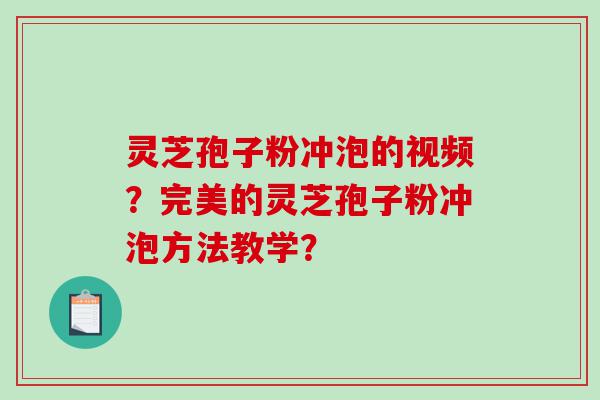 灵芝孢子粉冲泡的视频？完美的灵芝孢子粉冲泡方法教学？