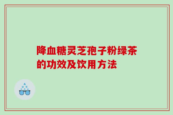 降血糖灵芝孢子粉绿茶的功效及饮用方法