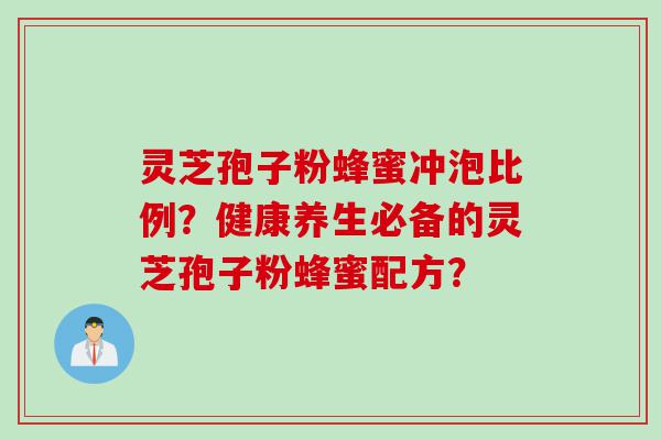 灵芝孢子粉蜂蜜冲泡比例？健康养生必备的灵芝孢子粉蜂蜜配方？