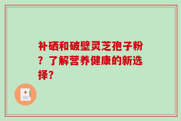 补硒和破壁灵芝孢子粉？了解营养健康的新选择？