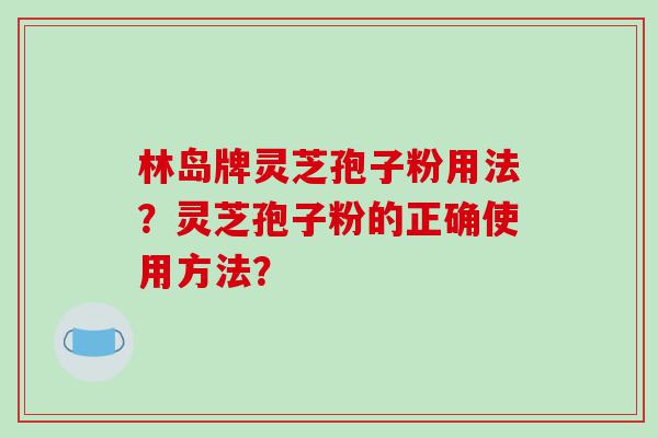 林岛牌灵芝孢子粉用法？灵芝孢子粉的正确使用方法？