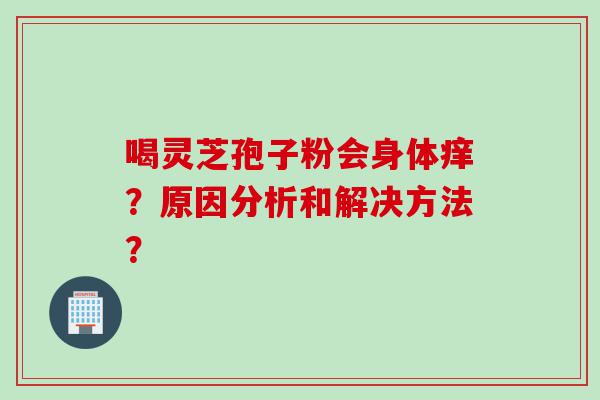 喝灵芝孢子粉会身体痒？原因分析和解决方法？