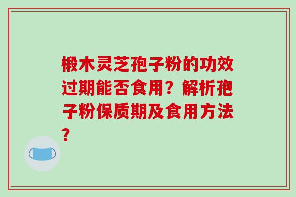 椴木灵芝孢子粉的功效过期能否食用？解析孢子粉保质期及食用方法？