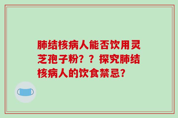 结核人能否饮用灵芝孢子粉？？探究结核人的饮食禁忌？