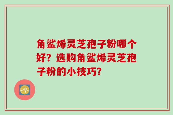 角鲨烯灵芝孢子粉哪个好？选购角鲨烯灵芝孢子粉的小技巧？