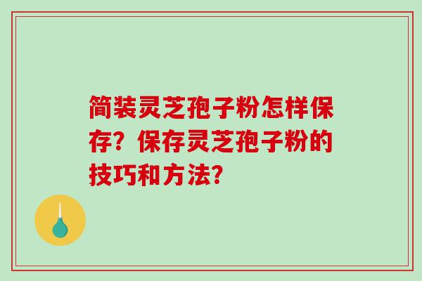 简装灵芝孢子粉怎样保存？保存灵芝孢子粉的技巧和方法？