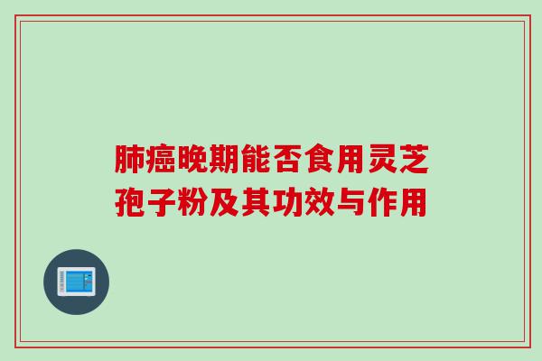 肺癌晚期能否食用灵芝孢子粉及其功效与作用