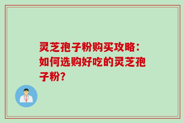 灵芝孢子粉购买攻略：如何选购好吃的灵芝孢子粉？