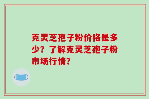 克灵芝孢子粉价格是多少？了解克灵芝孢子粉市场行情？