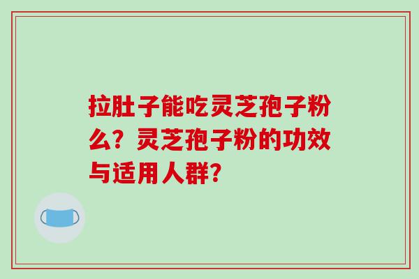 拉肚子能吃灵芝孢子粉么？灵芝孢子粉的功效与适用人群？