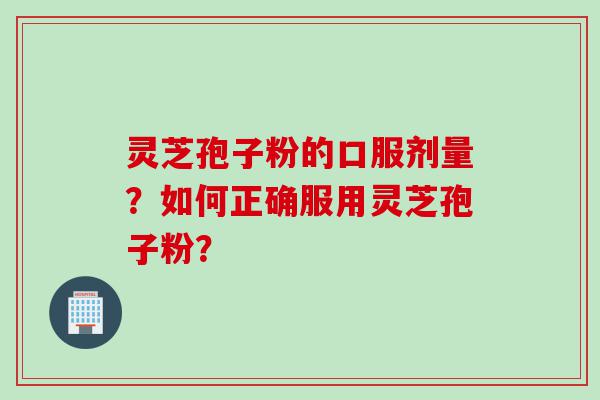 灵芝孢子粉的口服剂量？如何正确服用灵芝孢子粉？