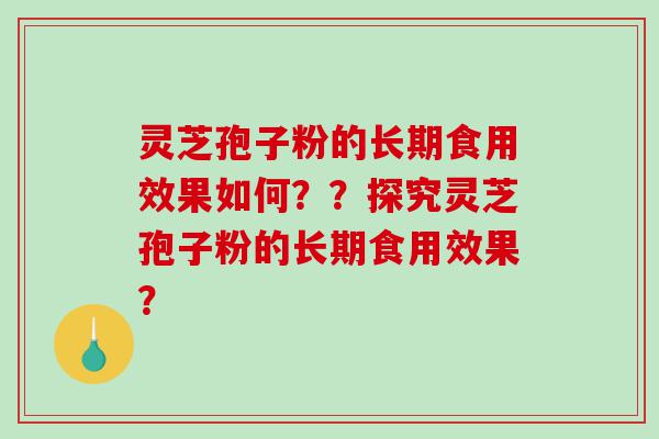 灵芝孢子粉的长期食用效果如何？？探究灵芝孢子粉的长期食用效果？