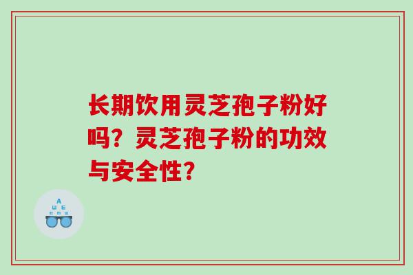 长期饮用灵芝孢子粉好吗？灵芝孢子粉的功效与安全性？