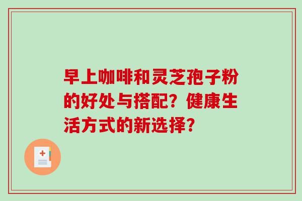 早上咖啡和灵芝孢子粉的好处与搭配？健康生活方式的新选择？