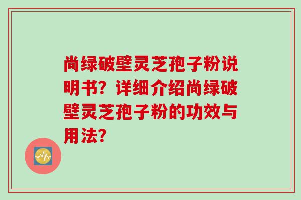 尚绿破壁灵芝孢子粉说明书？详细介绍尚绿破壁灵芝孢子粉的功效与用法？