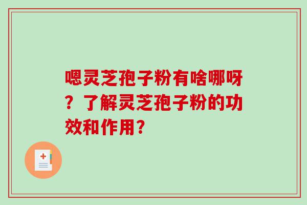 嗯灵芝孢子粉有啥哪呀？了解灵芝孢子粉的功效和作用？