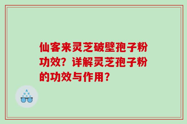 仙客来灵芝破壁孢子粉功效？详解灵芝孢子粉的功效与作用？