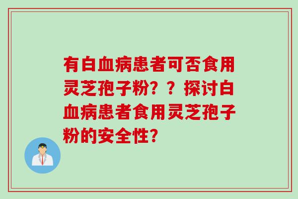 有白患者可否食用灵芝孢子粉？？探讨白患者食用灵芝孢子粉的安全性？