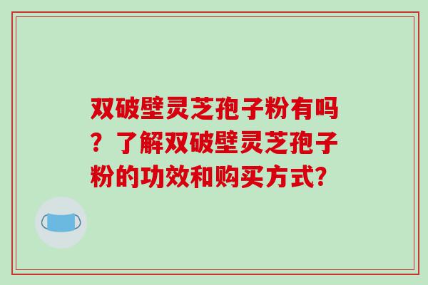 双破壁灵芝孢子粉有吗？了解双破壁灵芝孢子粉的功效和购买方式？