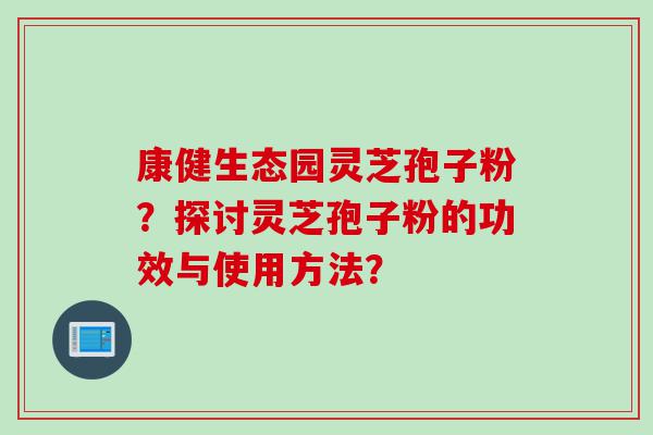 康健生态园灵芝孢子粉？探讨灵芝孢子粉的功效与使用方法？