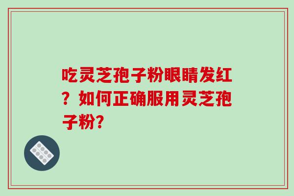 吃灵芝孢子粉眼睛发红？如何正确服用灵芝孢子粉？