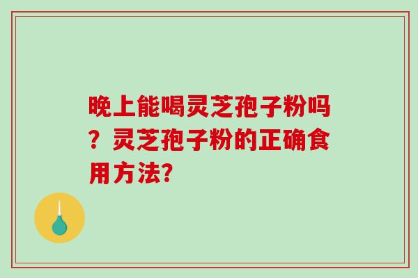 晚上能喝灵芝孢子粉吗？灵芝孢子粉的正确食用方法？