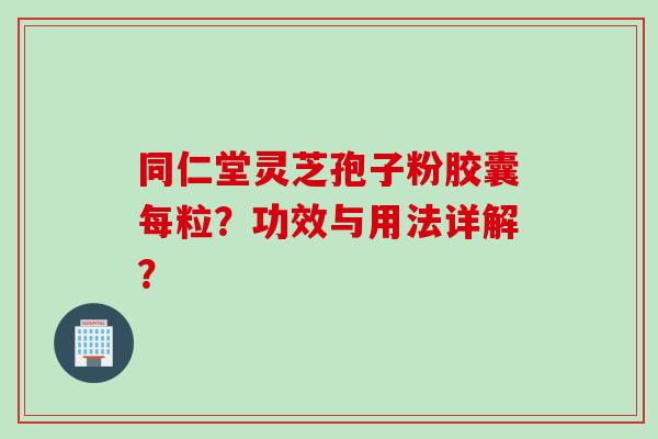 同仁堂灵芝孢子粉胶囊每粒？功效与用法详解？