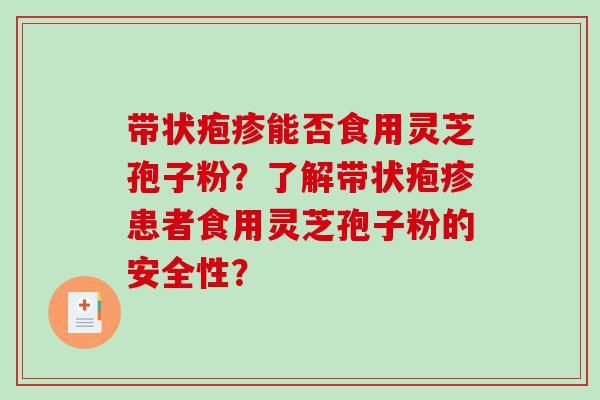 带状疱疹能否食用灵芝孢子粉？了解带状疱疹患者食用灵芝孢子粉的安全性？