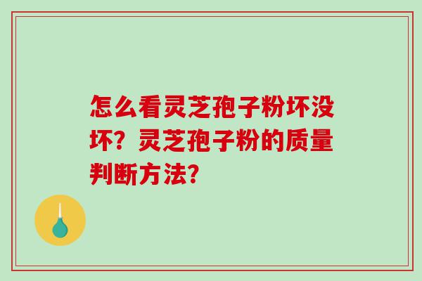 怎么看灵芝孢子粉坏没坏？灵芝孢子粉的质量判断方法？