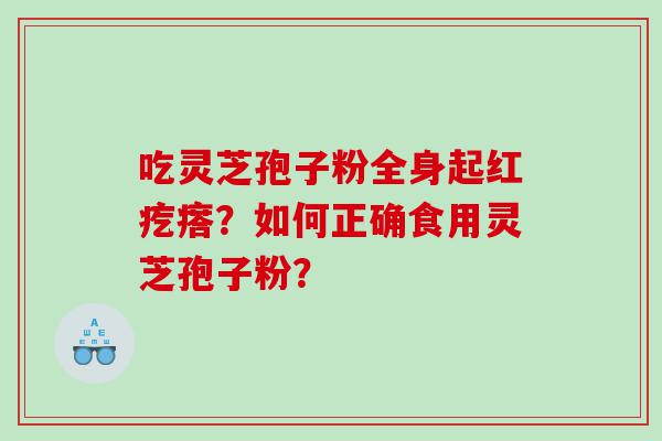 吃灵芝孢子粉全身起红疙瘩？如何正确食用灵芝孢子粉？