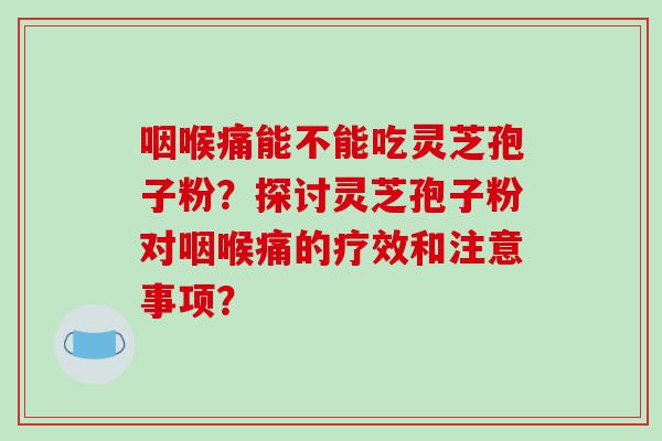 咽喉痛能不能吃灵芝孢子粉？探讨灵芝孢子粉对咽喉痛的疗效和注意事项？