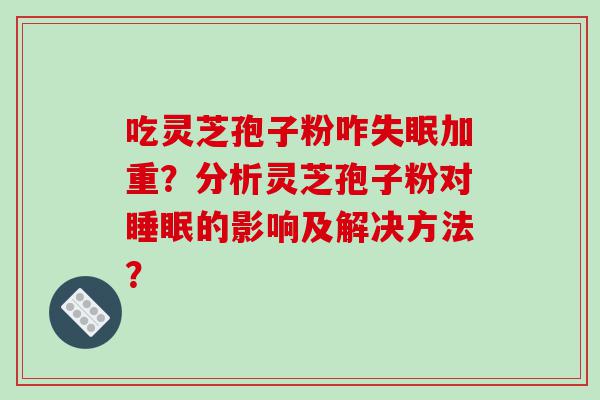 吃灵芝孢子粉咋加重？分析灵芝孢子粉对的影响及解决方法？